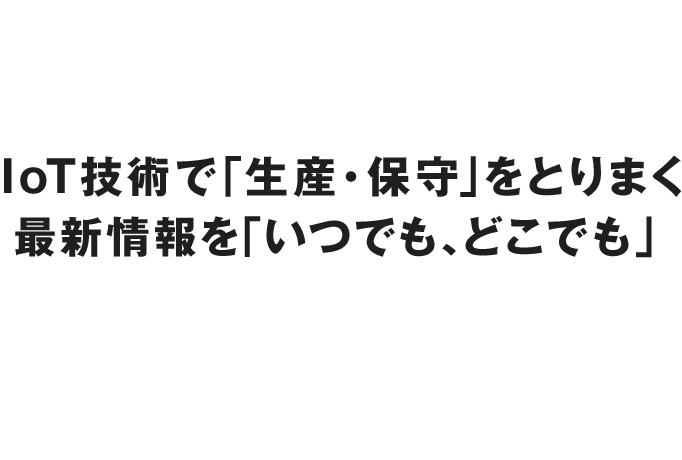 IoT技術で「生産・保守」をとりまく最新情報を「いつまでも、どこまでも」